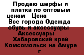 Продаю шарфы и платки по оптовым ценам › Цена ­ 300-2500 - Все города Одежда, обувь и аксессуары » Аксессуары   . Хабаровский край,Комсомольск-на-Амуре г.